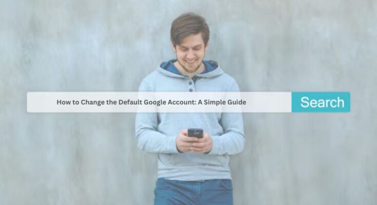 How to Change the Default Google Account: A Simple Guide